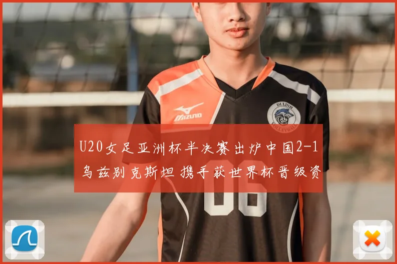 U20女足亚洲杯半决赛出炉中国2-1乌兹别克斯坦 携手获世界杯晋级资格