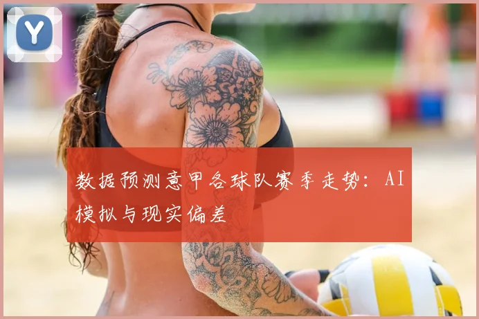 数据预测意甲各球队赛季走势：AI模拟与现实偏差