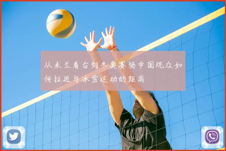 从米兰看台到冬奥赛场中国观众如何拉近与冰雪运动的距离
