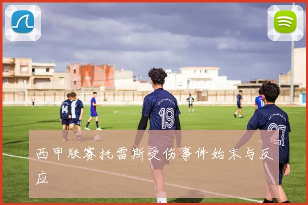 西甲联赛托雷斯受伤事件始末与反应