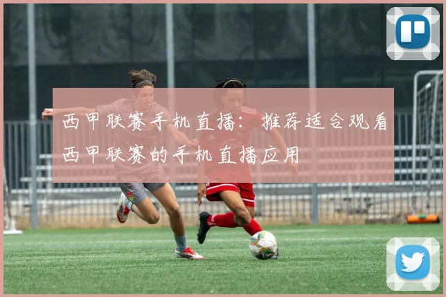 西甲联赛手机直播：推荐适合观看西甲联赛的手机直播应用