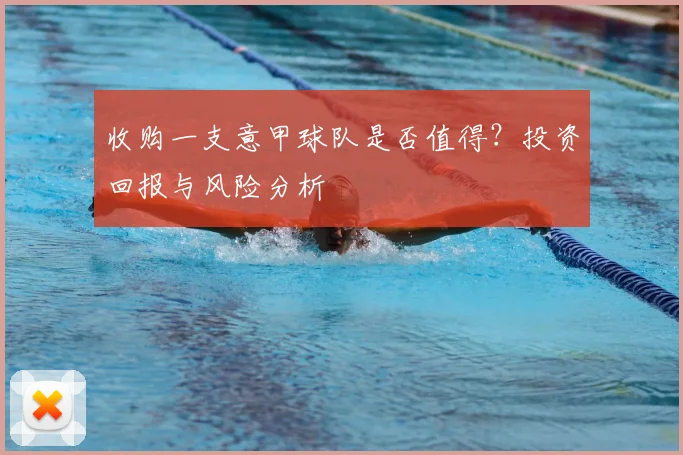 收购一支意甲球队是否值得？投资回报与风险分析