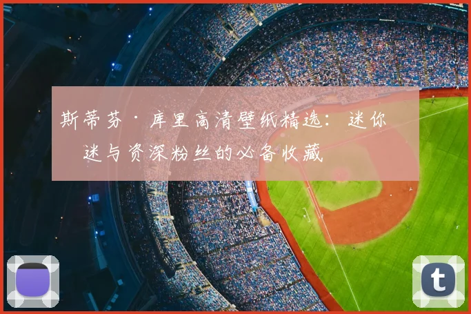 斯蒂芬·库里高清壁纸精选：迷你球迷与资深粉丝的必备收藏