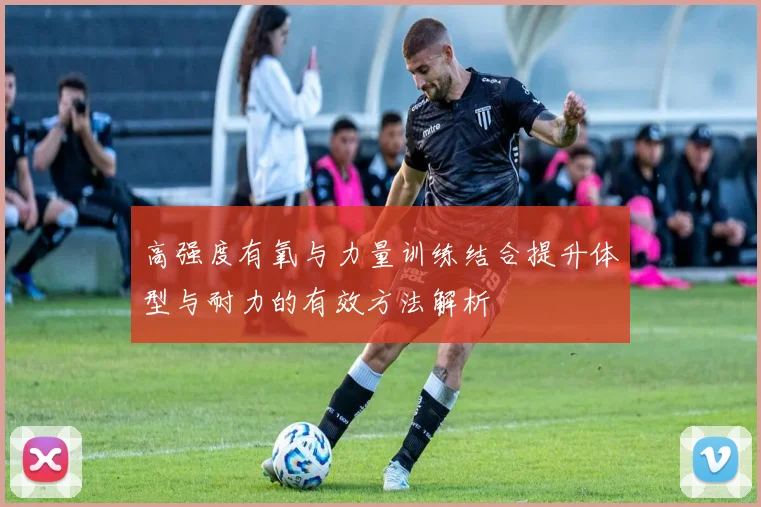高强度有氧与力量训练结合提升体型与耐力的有效方法解析